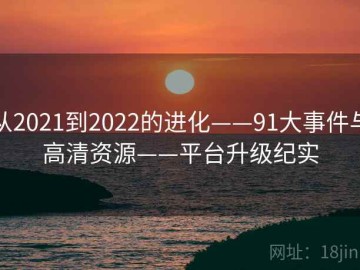 从2021到2022的进化——91大事件与高清资源——平台升级纪实