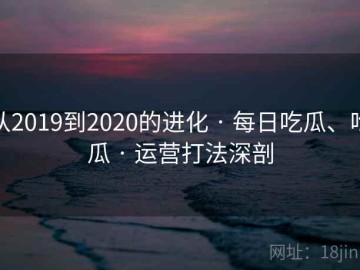 从2019到2020的进化 · 每日吃瓜、吃瓜 · 运营打法深剖