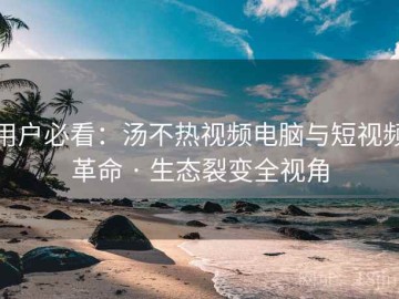 用户必看：汤不热视频电脑与短视频革命 · 生态裂变全视角