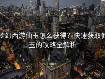 梦幻西游仙玉怎么获得？快速获取仙玉的攻略全解析