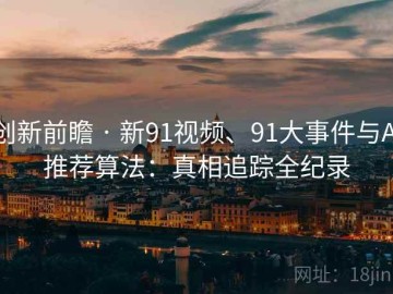 创新前瞻 · 新91视频、91大事件与AI推荐算法：真相追踪全纪录