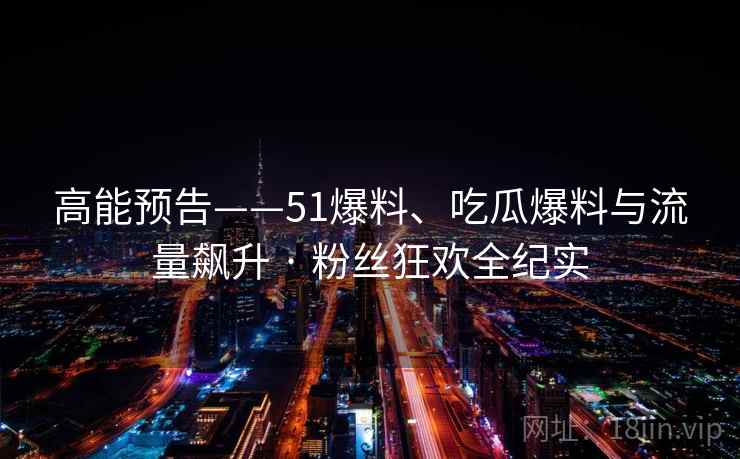 高能预告——51爆料、吃瓜爆料与流量飙升 · 粉丝狂欢全纪实
