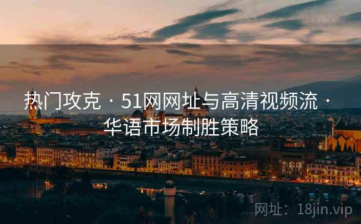 热门攻克 · 51网网址与高清视频流 · 华语市场制胜策略