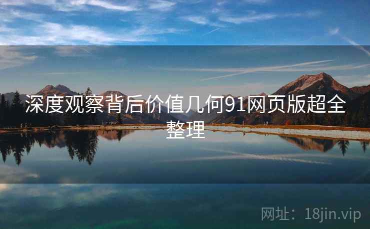 深度观察背后价值几何91网页版超全整理