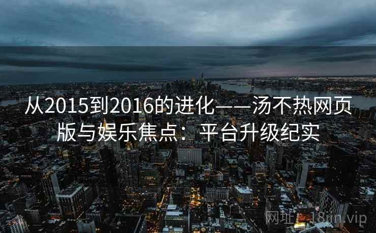 从2015到2016的进化——汤不热网页版与娱乐焦点：平台升级纪实