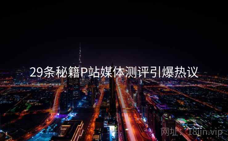 29条秘籍P站媒体测评引爆热议