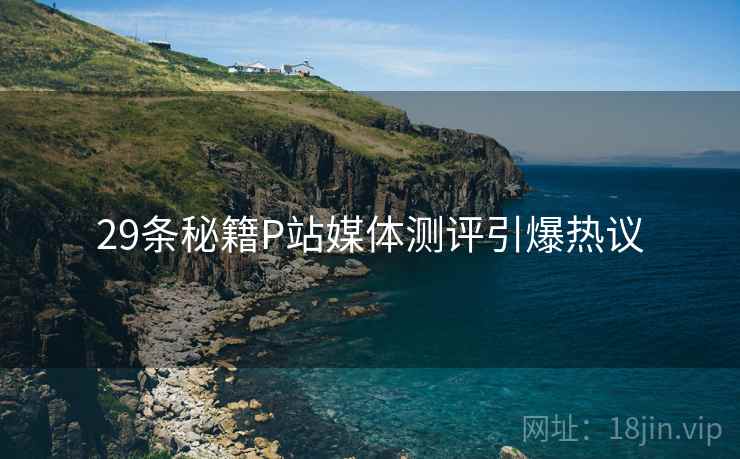 29条秘籍P站媒体测评引爆热议