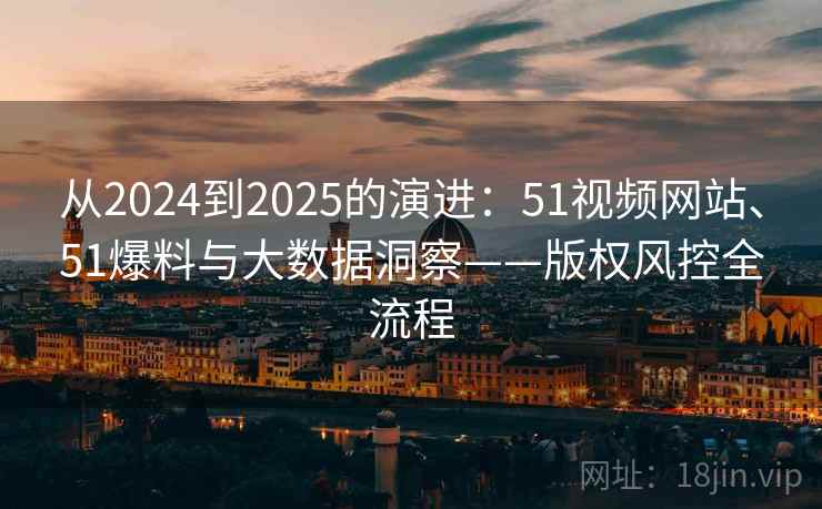 从2024到2025的演进：51视频网站、51爆料与大数据洞察——版权风控全流程