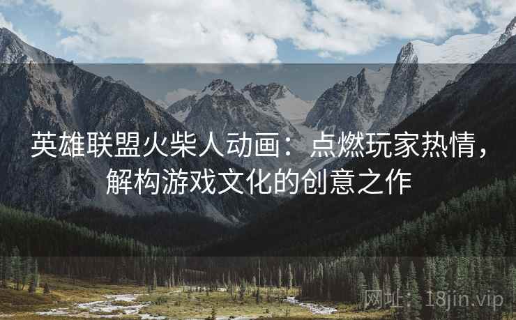 英雄联盟火柴人动画：点燃玩家热情，解构游戏文化的创意之作