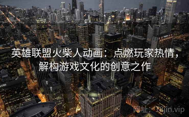 英雄联盟火柴人动画：点燃玩家热情，解构游戏文化的创意之作
