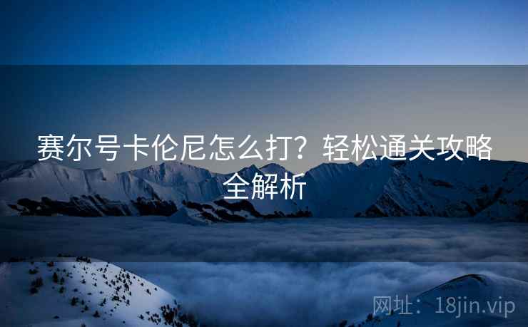 赛尔号卡伦尼怎么打？轻松通关攻略全解析