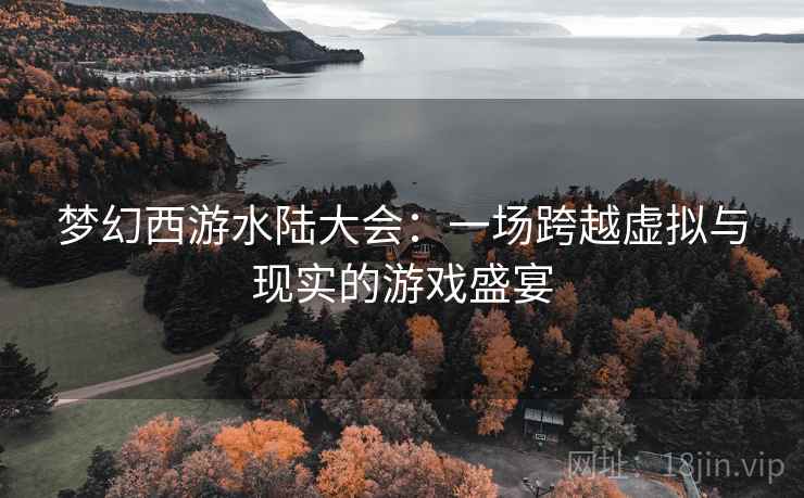 梦幻西游水陆大会：一场跨越虚拟与现实的游戏盛宴