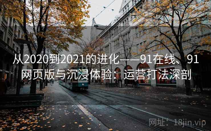 从2020到2021的进化——91在线、91网页版与沉浸体验：运营打法深剖