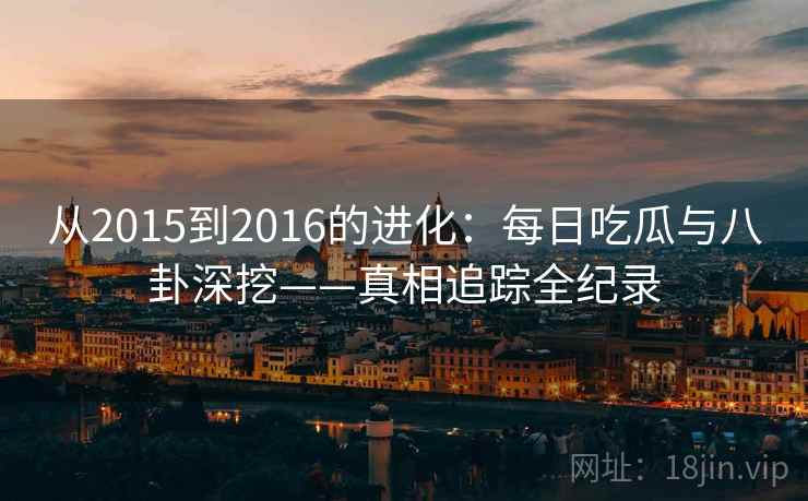 从2015到2016的进化：每日吃瓜与八卦深挖——真相追踪全纪录