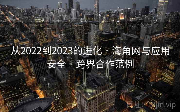 从2022到2023的进化 · 海角网与应用安全 · 跨界合作范例