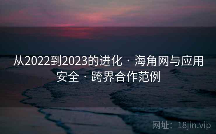 从2022到2023的进化 · 海角网与应用安全 · 跨界合作范例