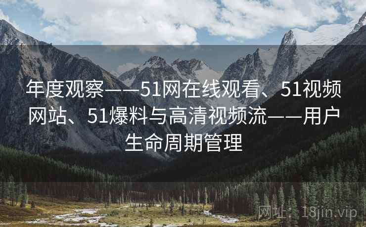 年度观察——51网在线观看、51视频网站、51爆料与高清视频流——用户生命周期管理