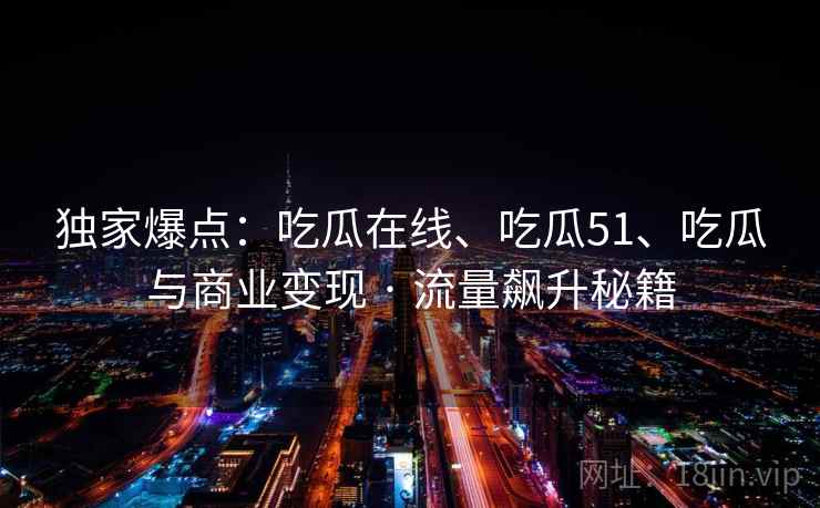 独家爆点：吃瓜在线、吃瓜51、吃瓜与商业变现 · 流量飙升秘籍