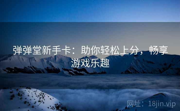 弹弹堂新手卡：助你轻松上分，畅享游戏乐趣