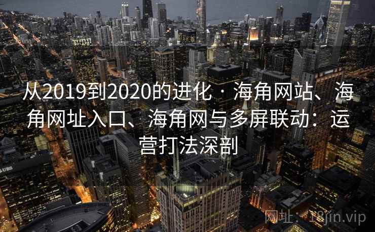 从2019到2020的进化 · 海角网站、海角网址入口、海角网与多屏联动：运营打法深剖