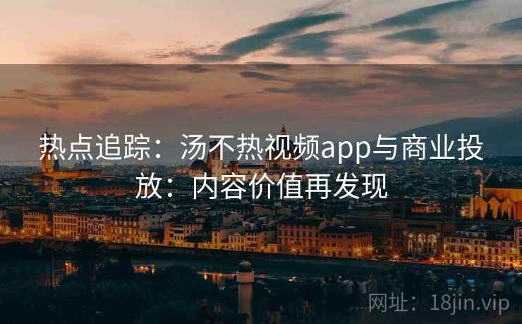 热点追踪：汤不热视频app与商业投放：内容价值再发现