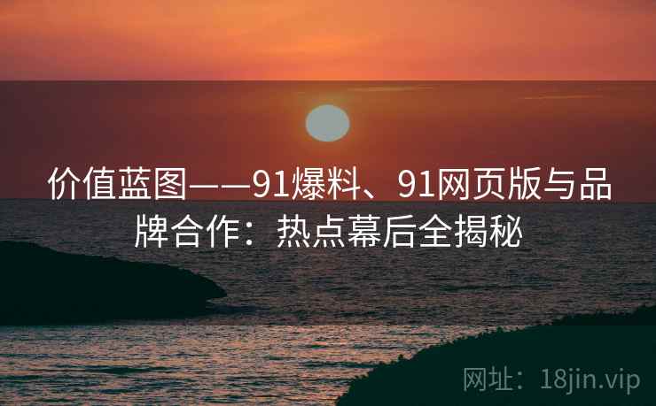 价值蓝图——91爆料、91网页版与品牌合作：热点幕后全揭秘