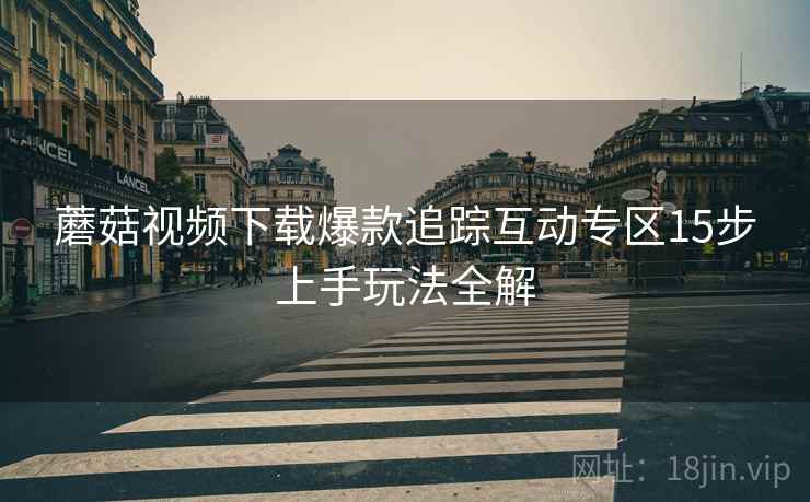 蘑菇视频下载爆款追踪互动专区15步上手玩法全解