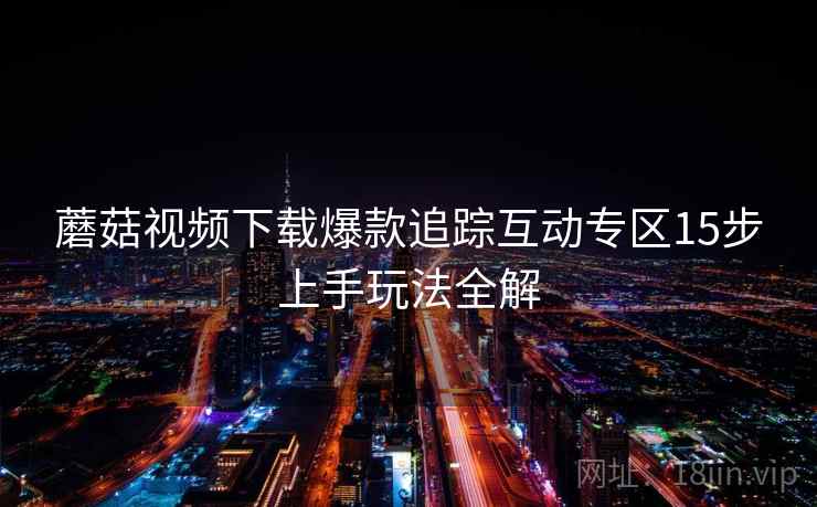 蘑菇视频下载爆款追踪互动专区15步上手玩法全解