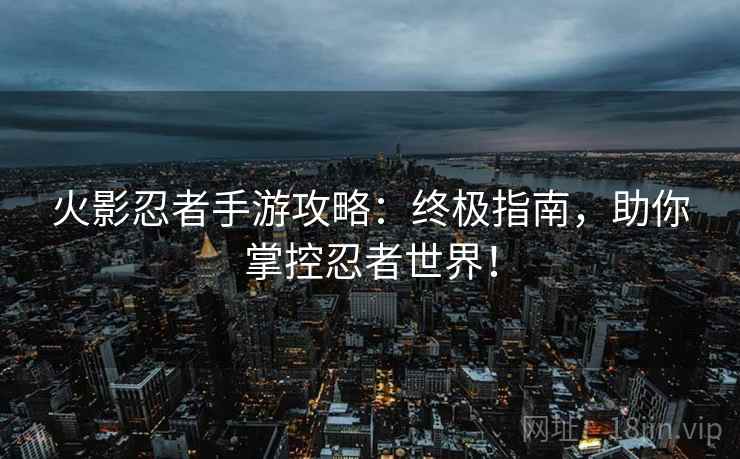 火影忍者手游攻略：终极指南，助你掌控忍者世界！
