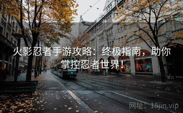 火影忍者手游攻略：终极指南，助你掌控忍者世界！