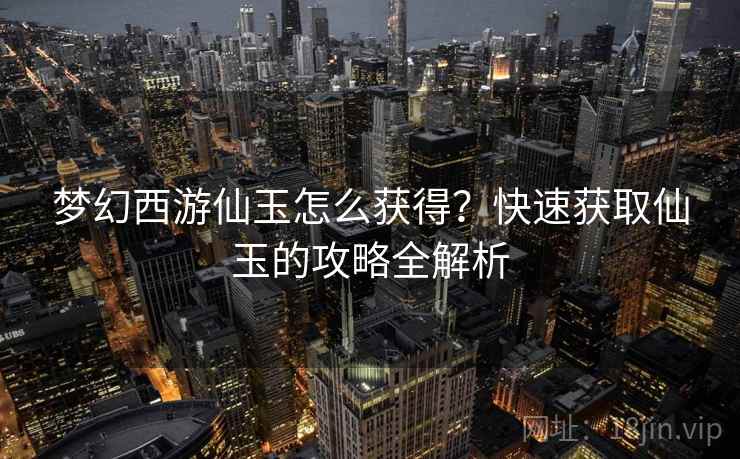 梦幻西游仙玉怎么获得？快速获取仙玉的攻略全解析