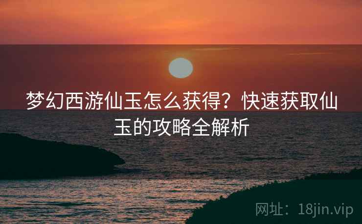 梦幻西游仙玉怎么获得？快速获取仙玉的攻略全解析