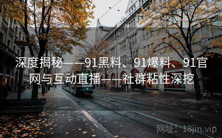 深度揭秘——91黑料、91爆料、91官网与互动直播——社群粘性深挖