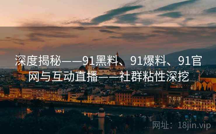深度揭秘——91黑料、91爆料、91官网与互动直播——社群粘性深挖