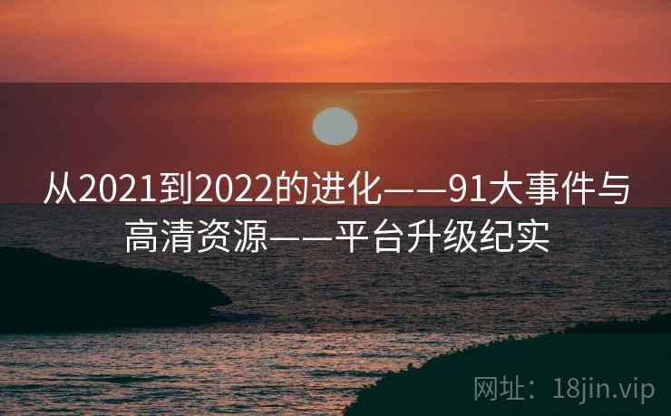 从2021到2022的进化——91大事件与高清资源——平台升级纪实