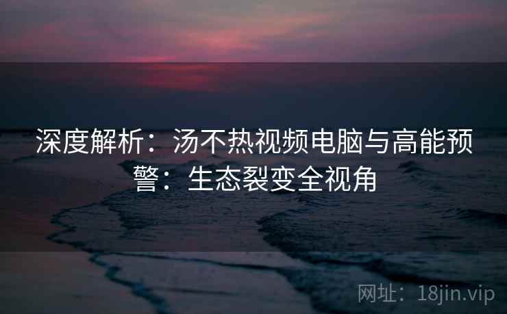深度解析：汤不热视频电脑与高能预警：生态裂变全视角