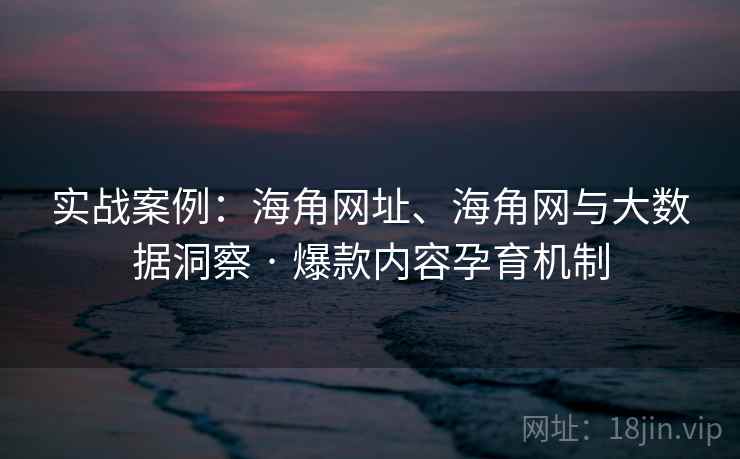 实战案例：海角网址、海角网与大数据洞察 · 爆款内容孕育机制