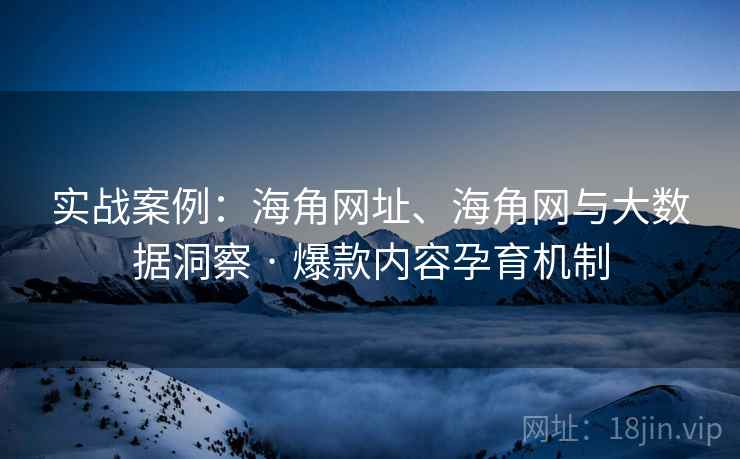 实战案例：海角网址、海角网与大数据洞察 · 爆款内容孕育机制
