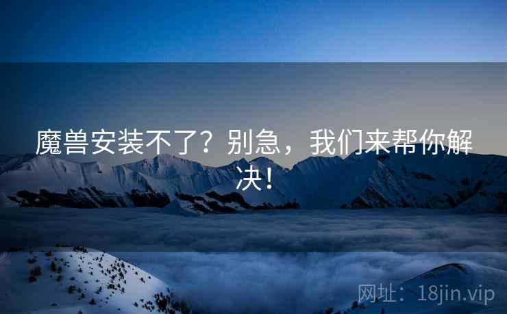魔兽安装不了？别急，我们来帮你解决！
