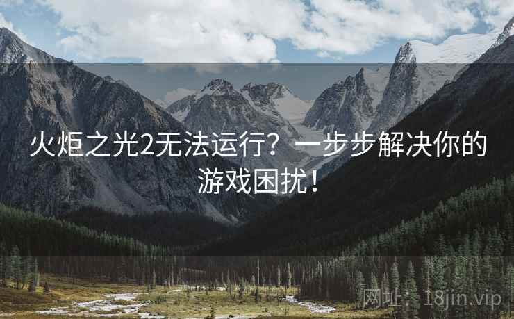 火炬之光2无法运行？一步步解决你的游戏困扰！