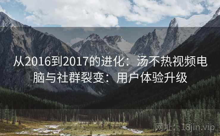 从2016到2017的进化：汤不热视频电脑与社群裂变：用户体验升级
