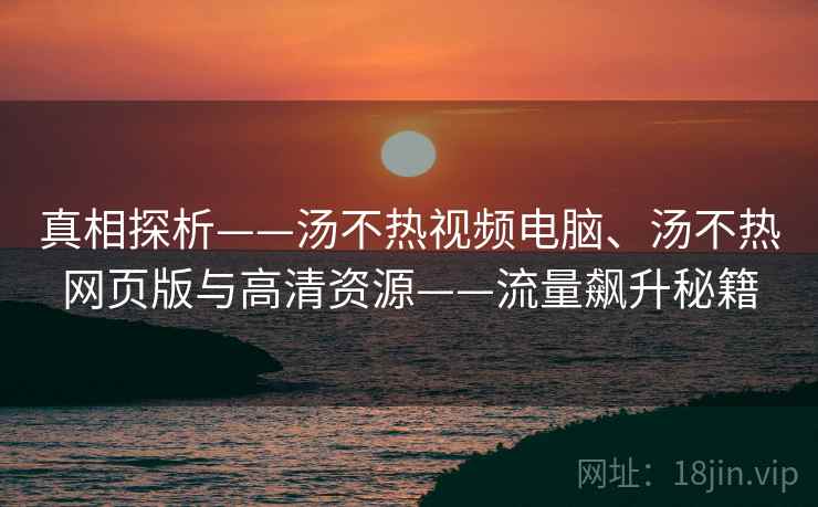 真相探析——汤不热视频电脑、汤不热网页版与高清资源——流量飙升秘籍