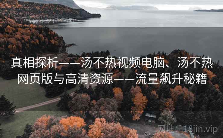 真相探析——汤不热视频电脑、汤不热网页版与高清资源——流量飙升秘籍