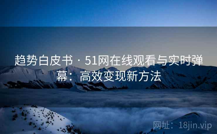 趋势白皮书 · 51网在线观看与实时弹幕：高效变现新方法