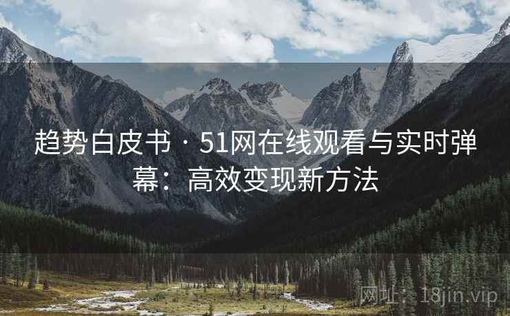 趋势白皮书 · 51网在线观看与实时弹幕：高效变现新方法