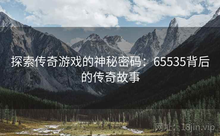 探索传奇游戏的神秘密码：65535背后的传奇故事
