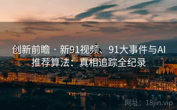 创新前瞻 · 新91视频、91大事件与AI推荐算法：真相追踪全纪录
