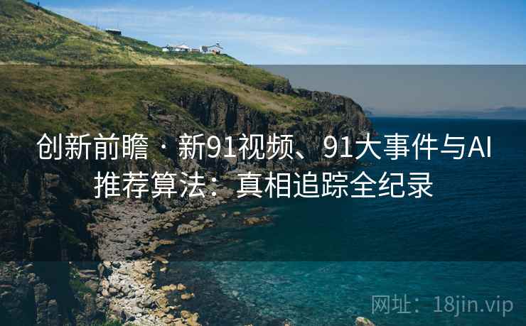 创新前瞻 · 新91视频、91大事件与AI推荐算法：真相追踪全纪录
