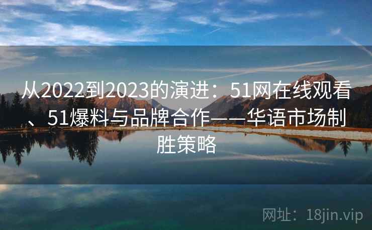 从2022到2023的演进：51网在线观看、51爆料与品牌合作——华语市场制胜策略