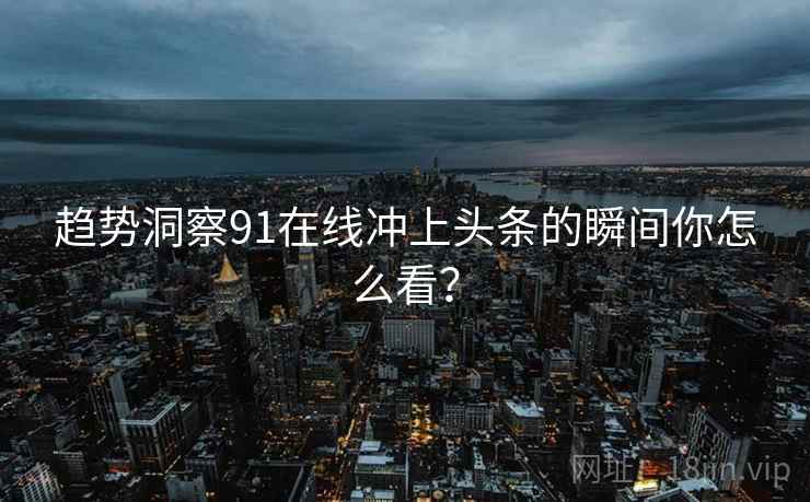 趋势洞察91在线冲上头条的瞬间你怎么看？